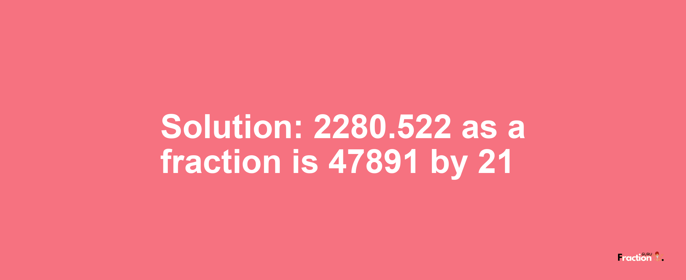 Solution:2280.522 as a fraction is 47891/21